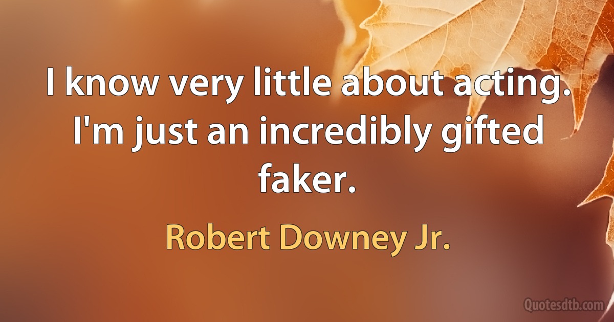 I know very little about acting. I'm just an incredibly gifted faker. (Robert Downey Jr.)