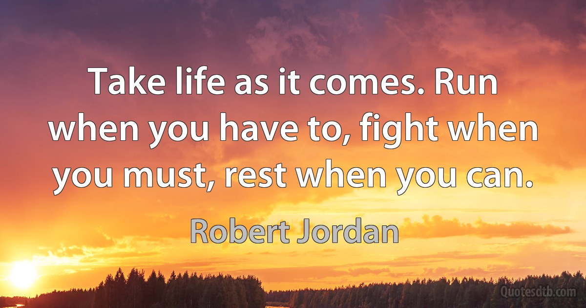 Take life as it comes. Run when you have to, fight when you must, rest when you can. (Robert Jordan)