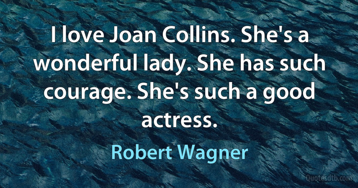 I love Joan Collins. She's a wonderful lady. She has such courage. She's such a good actress. (Robert Wagner)