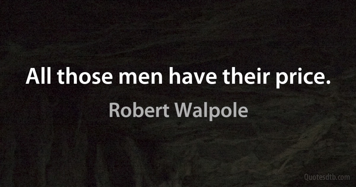 All those men have their price. (Robert Walpole)