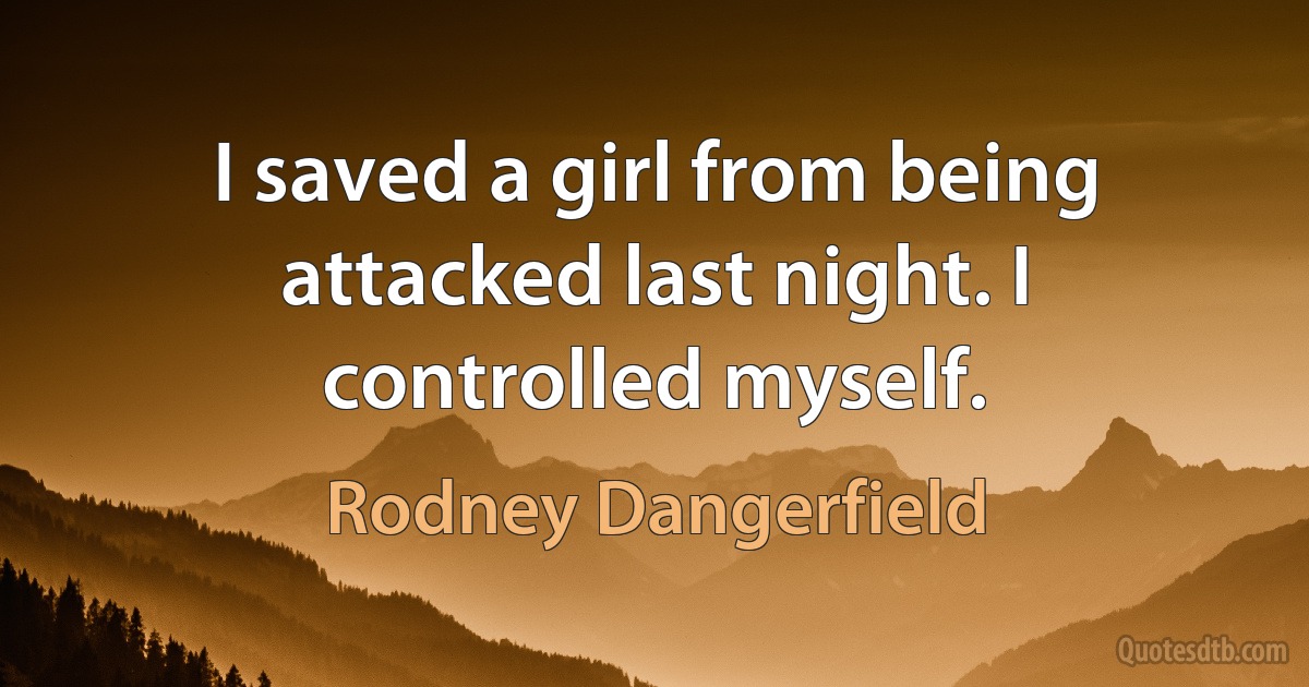 I saved a girl from being attacked last night. I controlled myself. (Rodney Dangerfield)