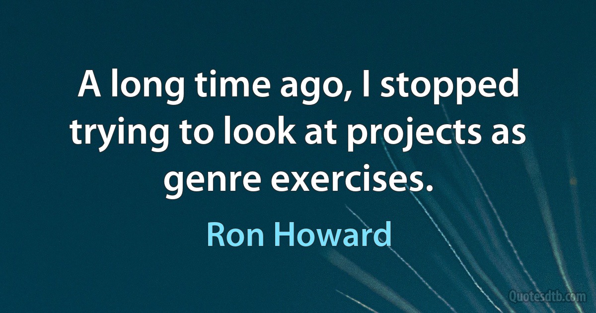 A long time ago, I stopped trying to look at projects as genre exercises. (Ron Howard)