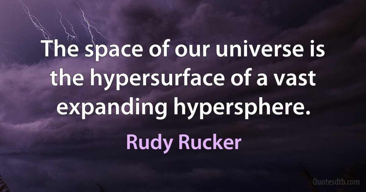 The space of our universe is the hypersurface of a vast expanding hypersphere. (Rudy Rucker)