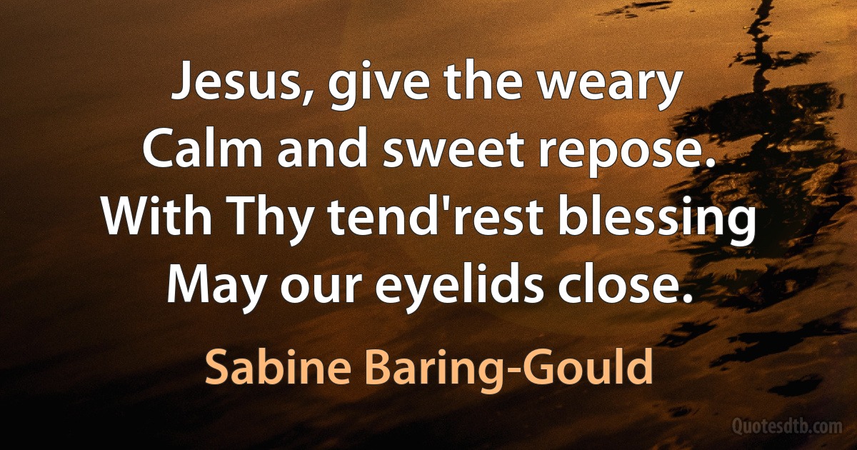 Jesus, give the weary
Calm and sweet repose.
With Thy tend'rest blessing
May our eyelids close. (Sabine Baring-Gould)