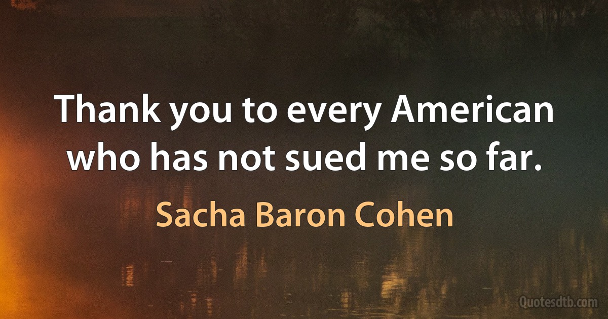 Thank you to every American who has not sued me so far. (Sacha Baron Cohen)