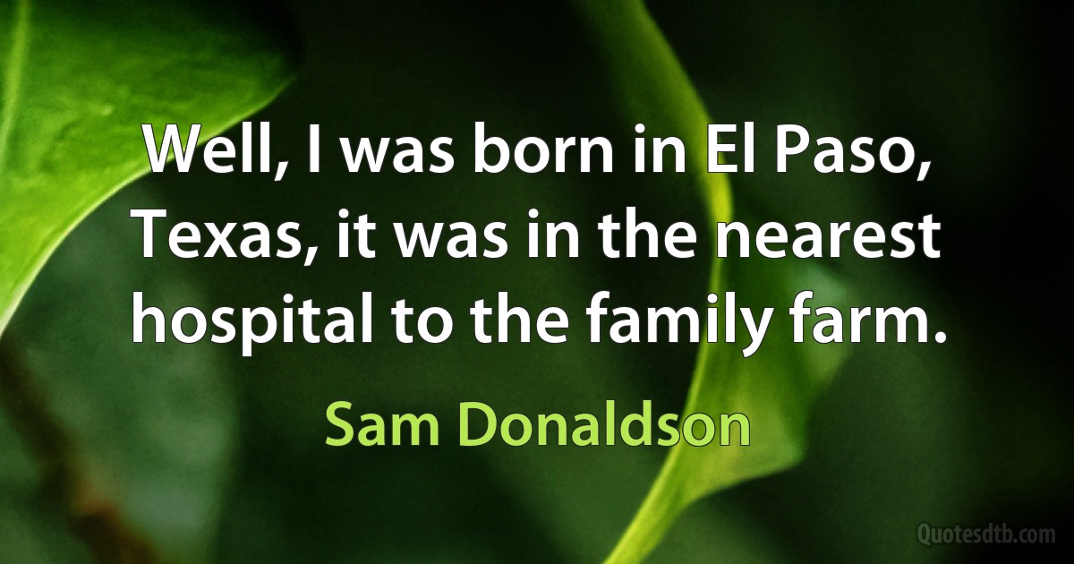 Well, I was born in El Paso, Texas, it was in the nearest hospital to the family farm. (Sam Donaldson)