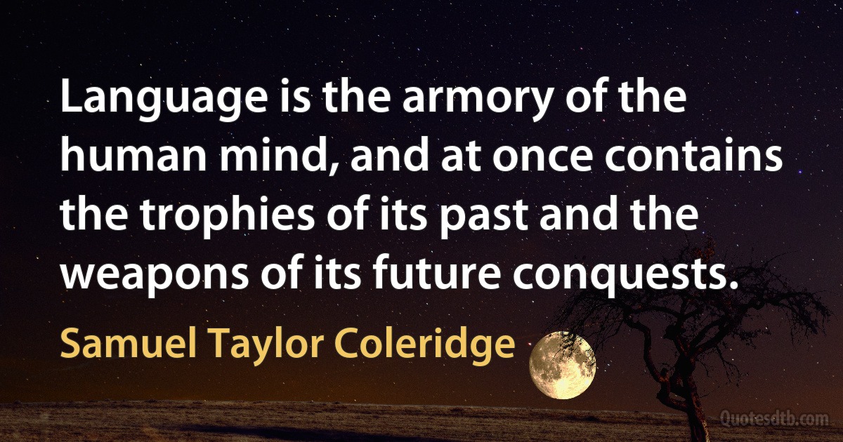 Language is the armory of the human mind, and at once contains the trophies of its past and the weapons of its future conquests. (Samuel Taylor Coleridge)