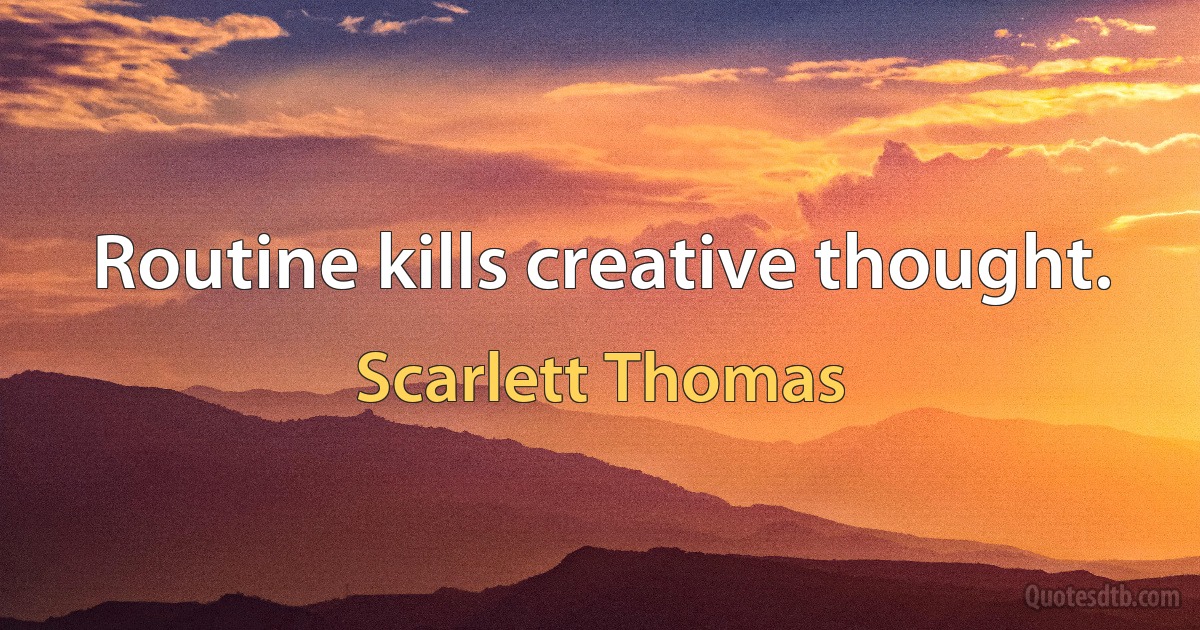 Routine kills creative thought. (Scarlett Thomas)