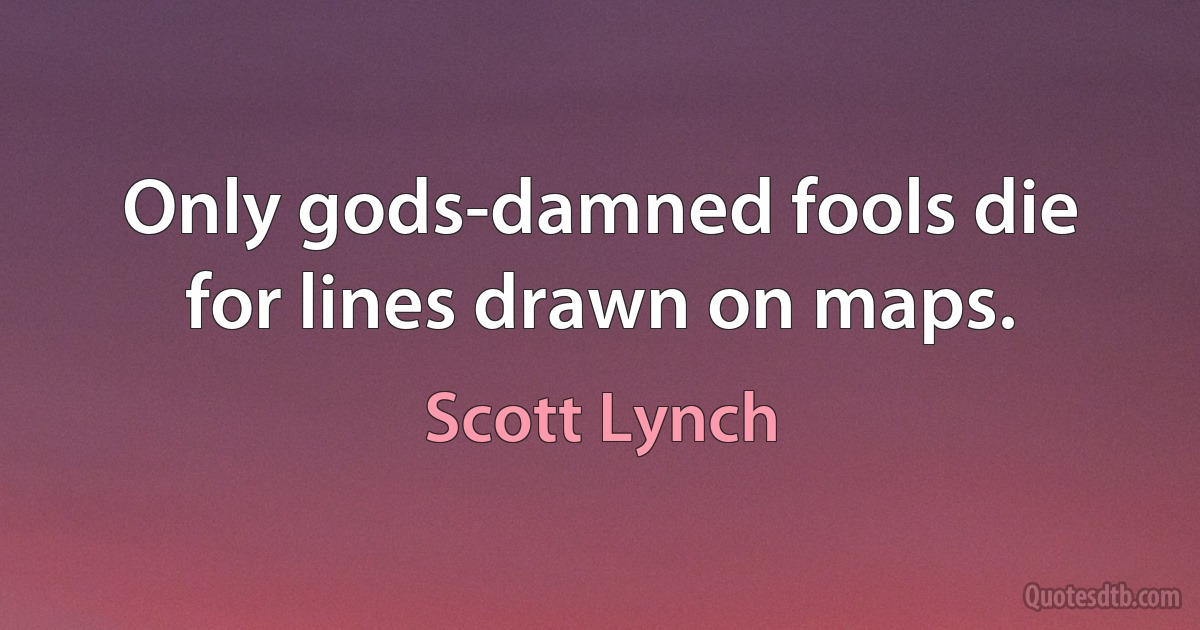 Only gods-damned fools die for lines drawn on maps. (Scott Lynch)