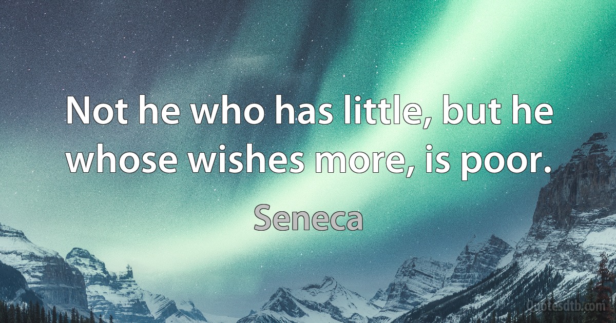 Not he who has little, but he whose wishes more, is poor. (Seneca)