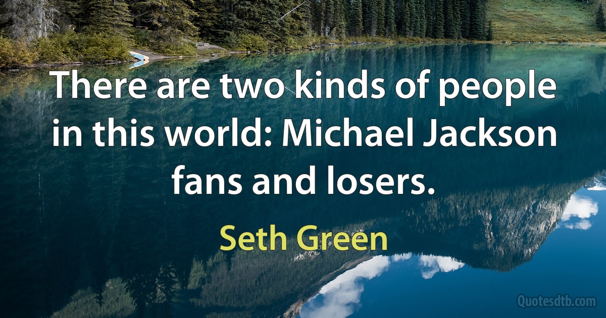 There are two kinds of people in this world: Michael Jackson fans and losers. (Seth Green)