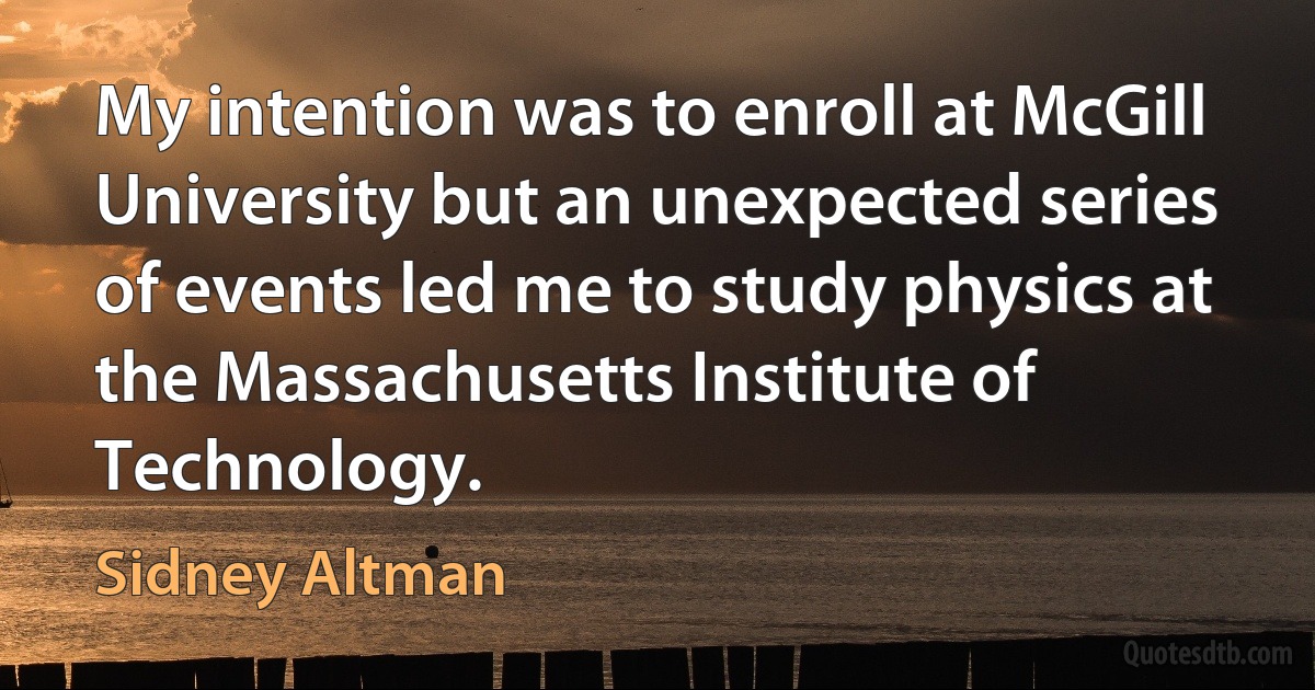 My intention was to enroll at McGill University but an unexpected series of events led me to study physics at the Massachusetts Institute of Technology. (Sidney Altman)