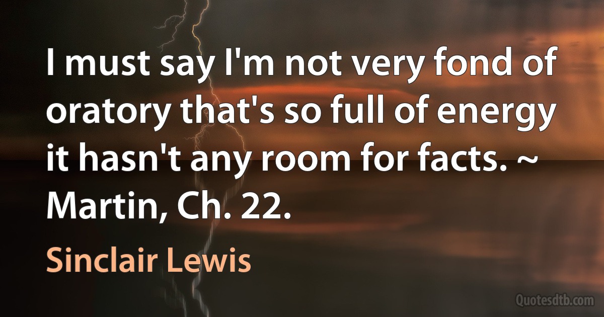 I must say I'm not very fond of oratory that's so full of energy it hasn't any room for facts. ~ Martin, Ch. 22. (Sinclair Lewis)