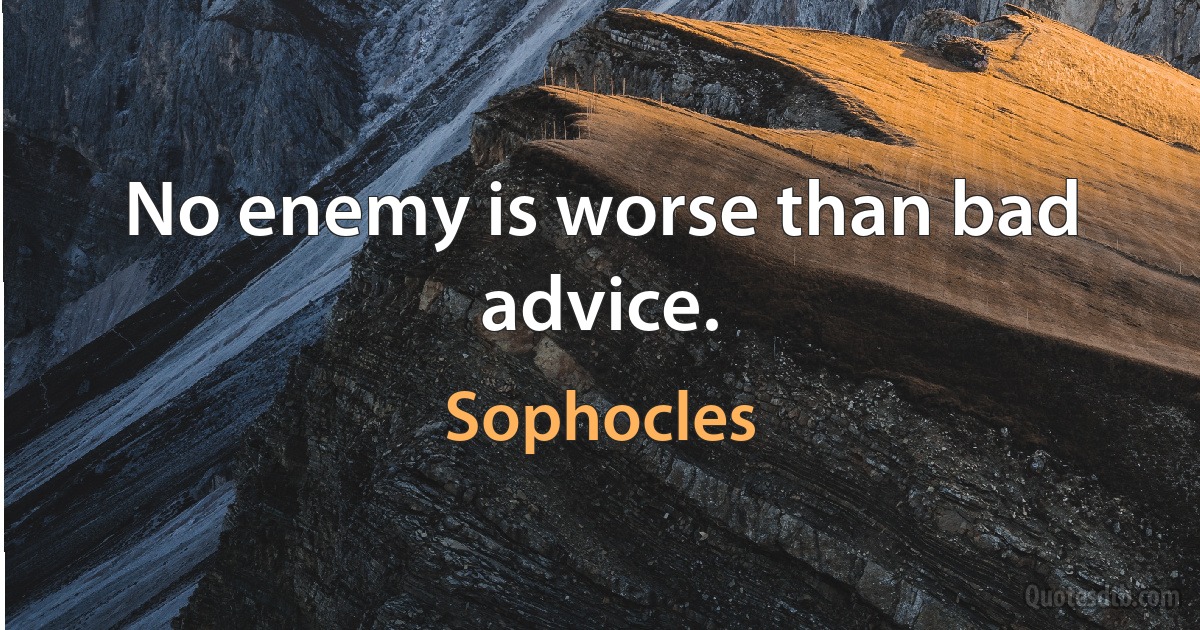 No enemy is worse than bad advice. (Sophocles)