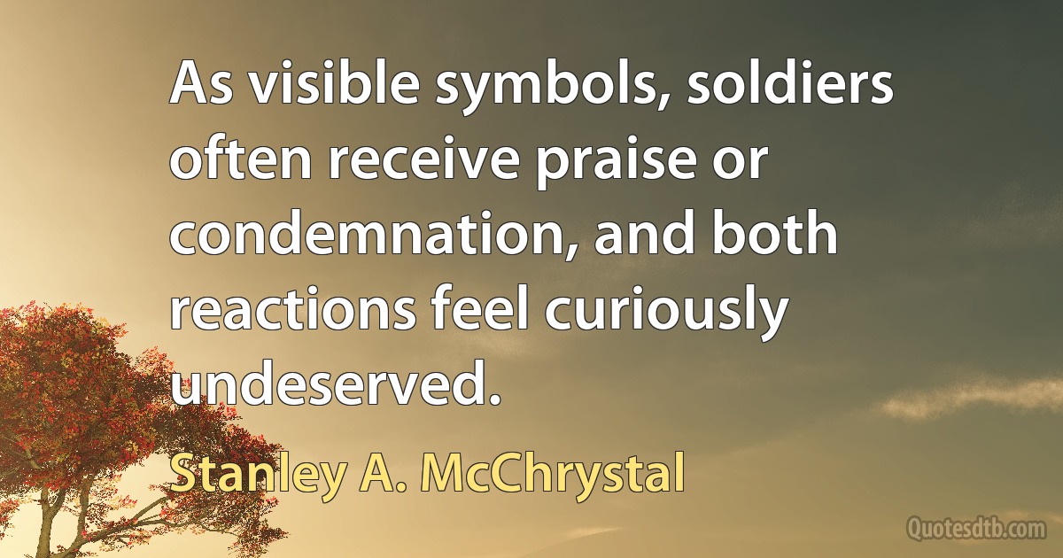 As visible symbols, soldiers often receive praise or condemnation, and both reactions feel curiously undeserved. (Stanley A. McChrystal)