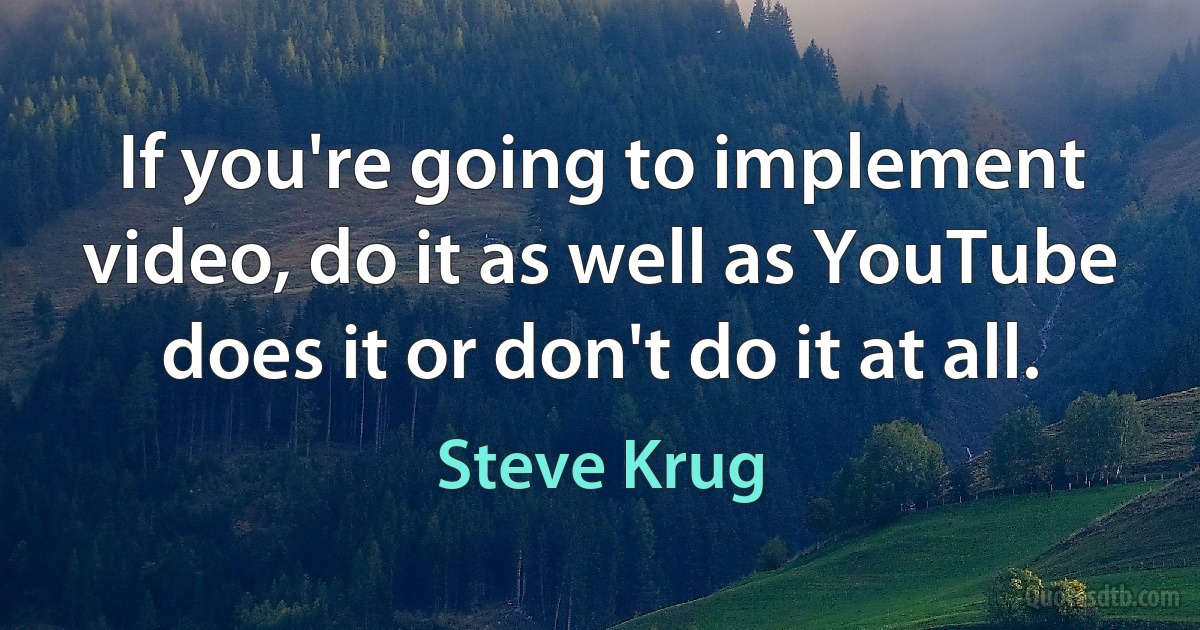 If you're going to implement video, do it as well as YouTube does it or don't do it at all. (Steve Krug)