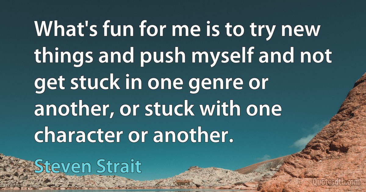 What's fun for me is to try new things and push myself and not get stuck in one genre or another, or stuck with one character or another. (Steven Strait)