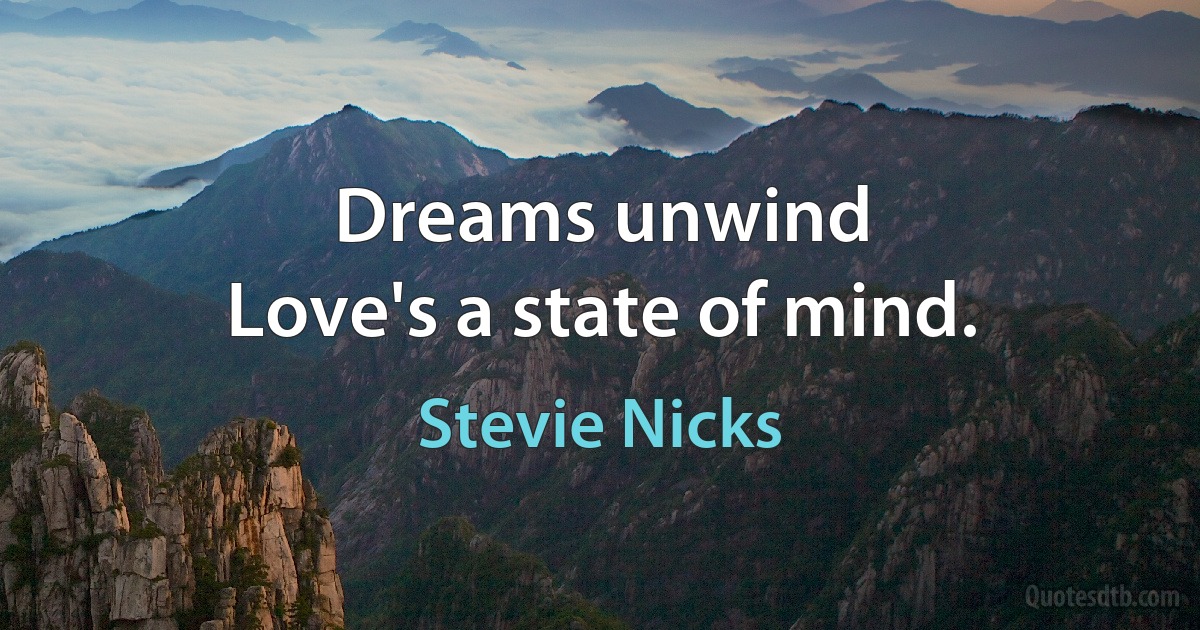 Dreams unwind
Love's a state of mind. (Stevie Nicks)