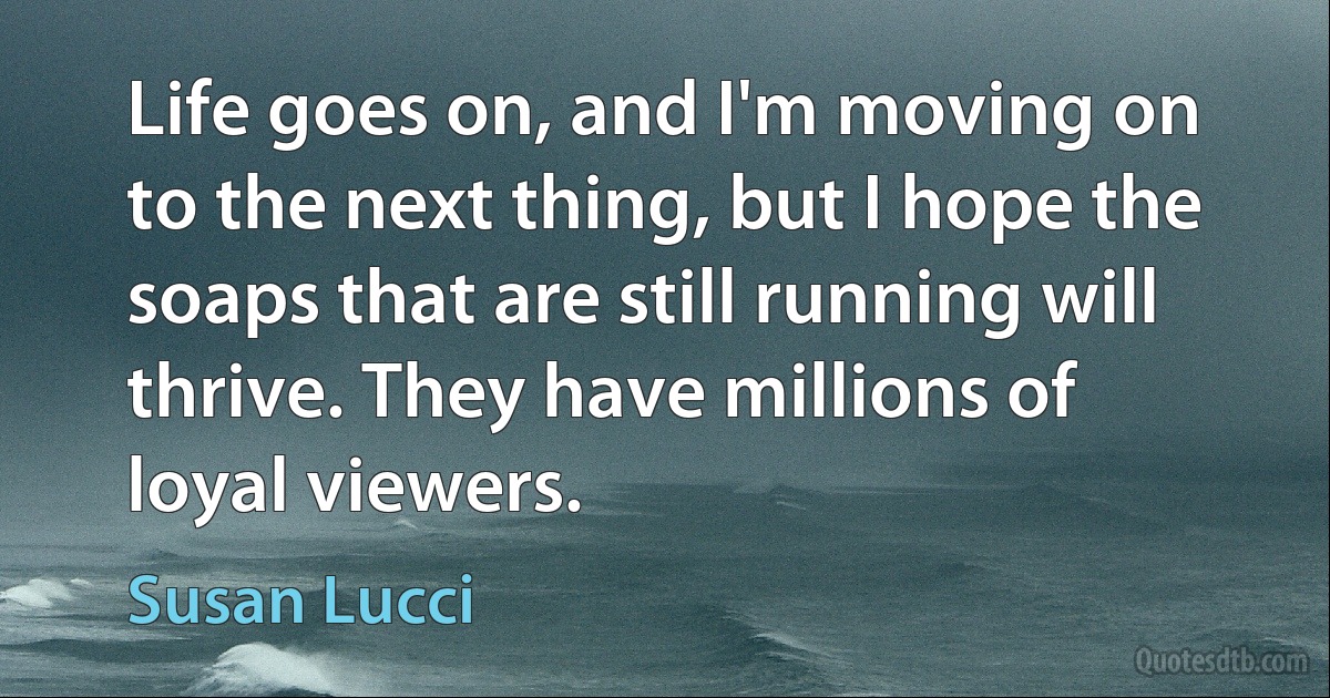 Life goes on, and I'm moving on to the next thing, but I hope the soaps that are still running will thrive. They have millions of loyal viewers. (Susan Lucci)