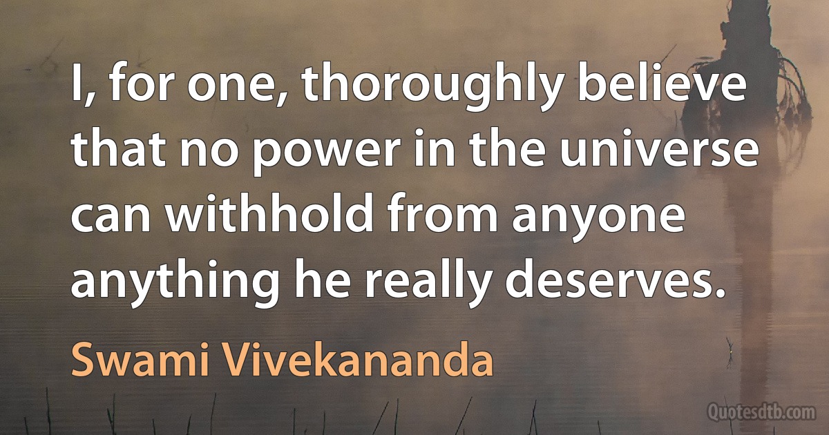 I, for one, thoroughly believe that no power in the universe can withhold from anyone anything he really deserves. (Swami Vivekananda)