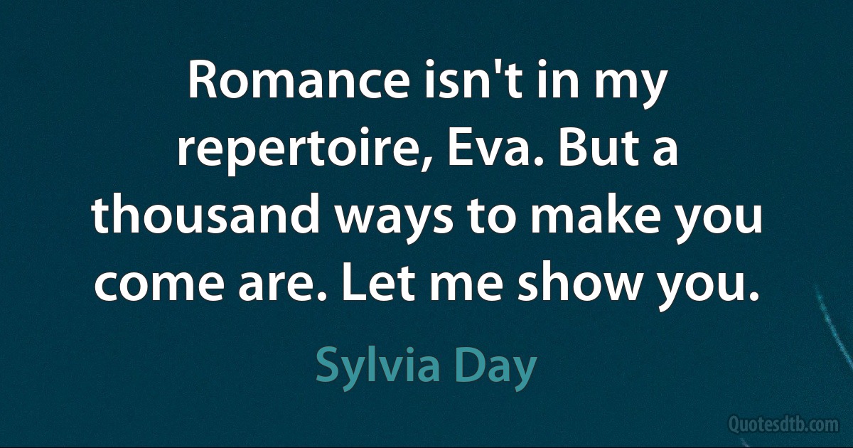 Romance isn't in my repertoire, Eva. But a thousand ways to make you come are. Let me show you. (Sylvia Day)