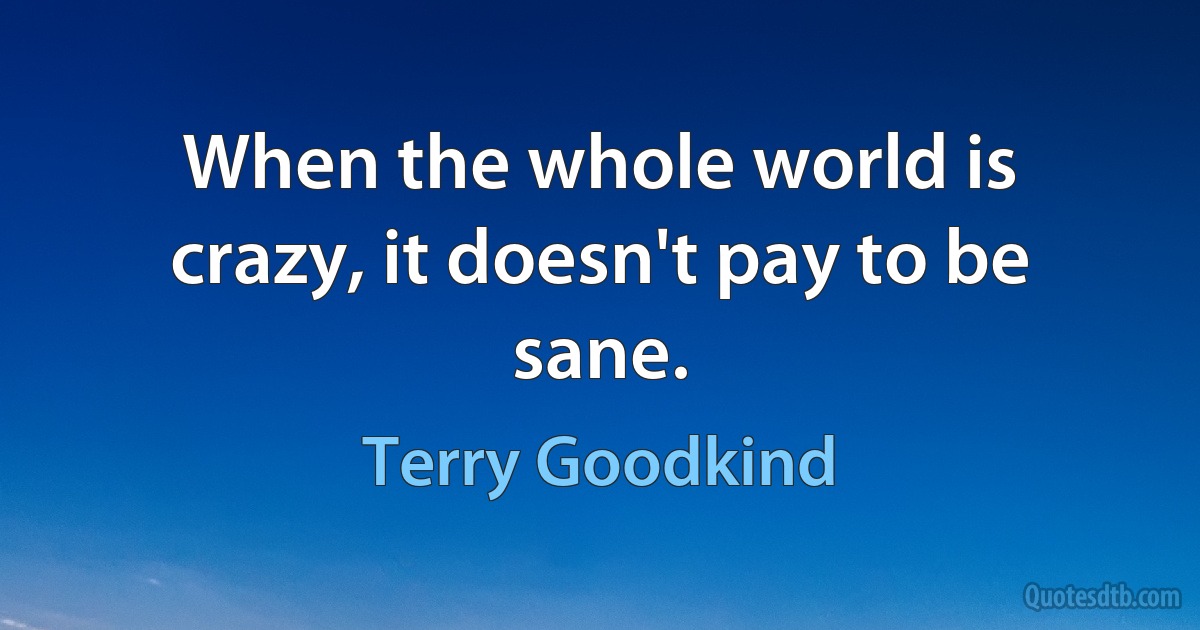 When the whole world is crazy, it doesn't pay to be sane. (Terry Goodkind)