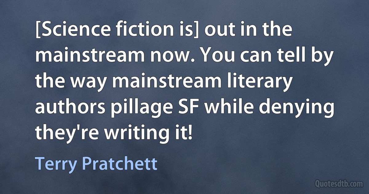 [Science fiction is] out in the mainstream now. You can tell by the way mainstream literary authors pillage SF while denying they're writing it! (Terry Pratchett)