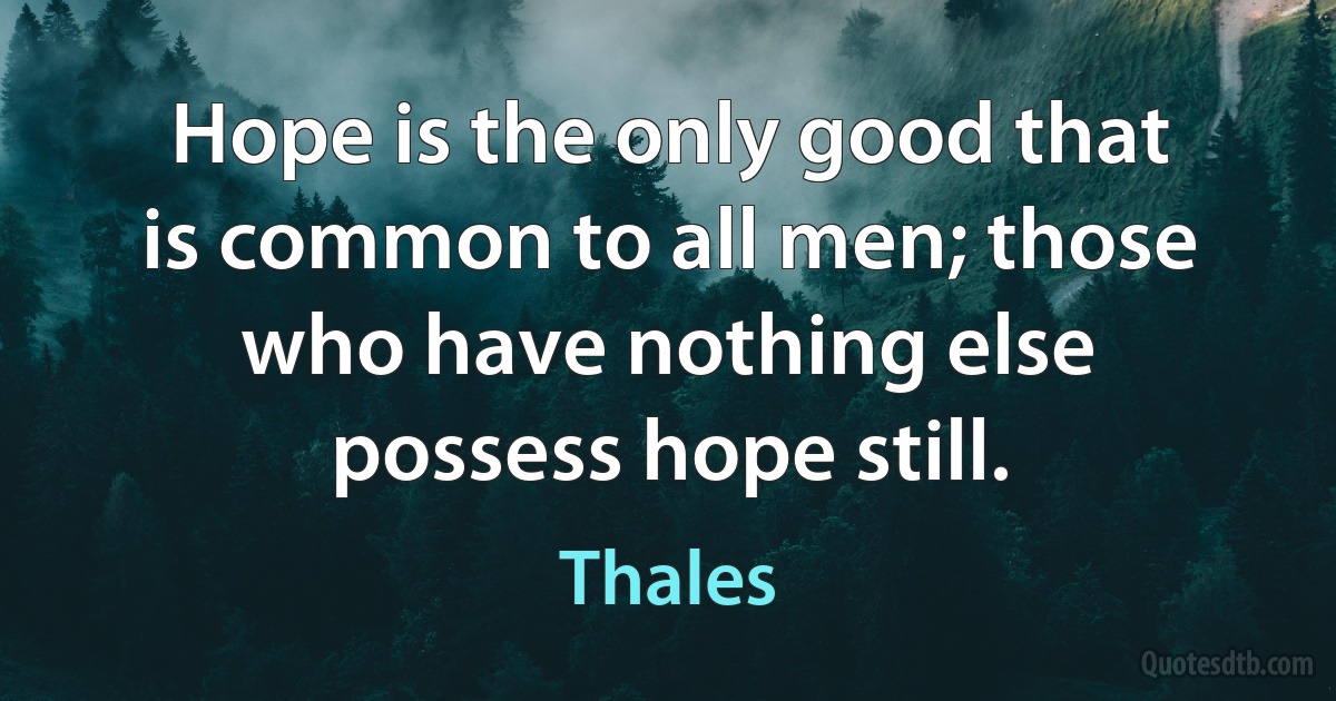 Hope is the only good that is common to all men; those who have nothing else possess hope still. (Thales)