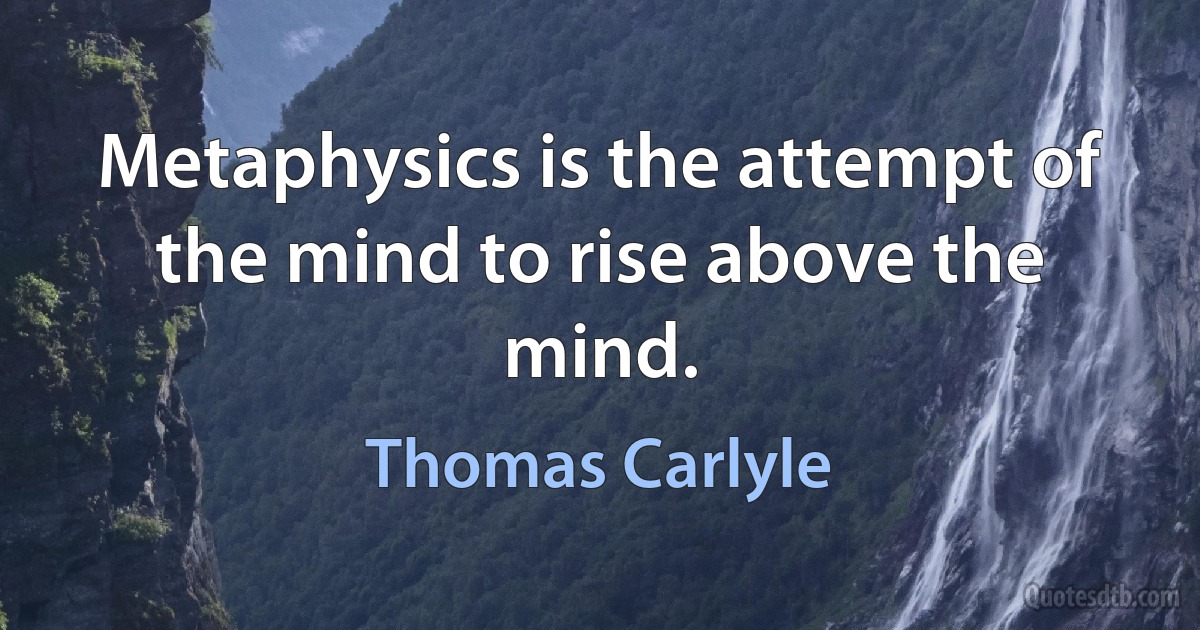 Metaphysics is the attempt of the mind to rise above the mind. (Thomas Carlyle)