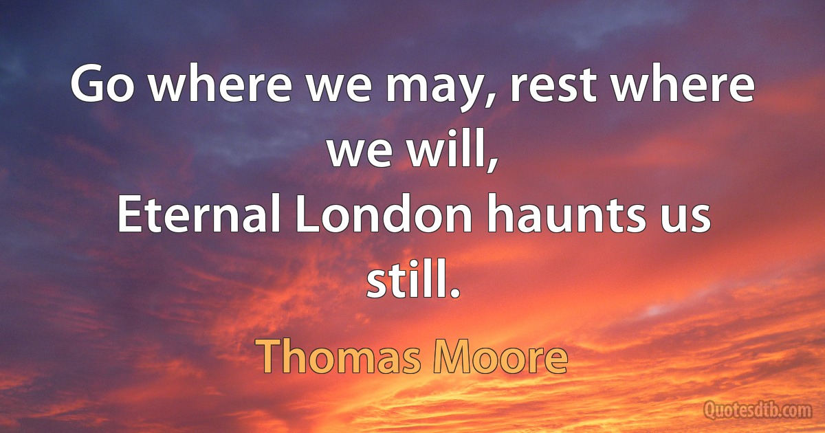 Go where we may, rest where we will,
Eternal London haunts us still. (Thomas Moore)