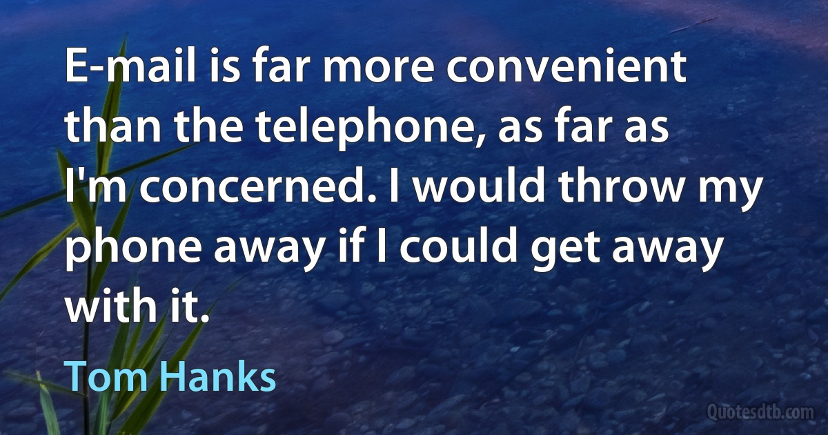 E-mail is far more convenient than the telephone, as far as I'm concerned. I would throw my phone away if I could get away with it. (Tom Hanks)