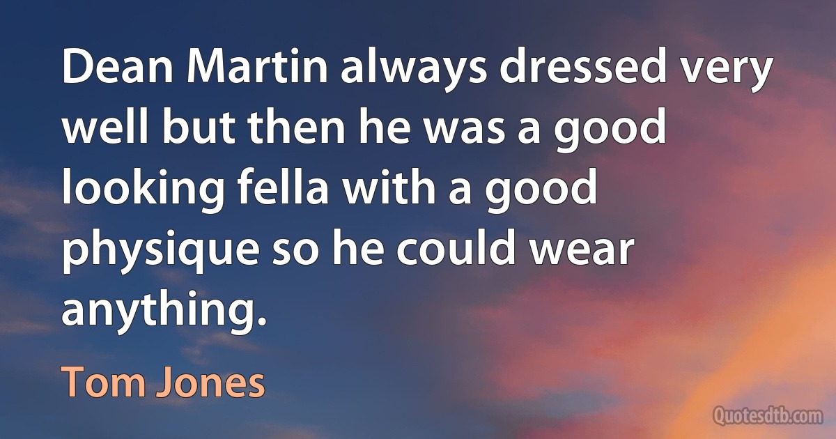 Dean Martin always dressed very well but then he was a good looking fella with a good physique so he could wear anything. (Tom Jones)