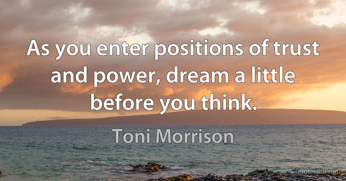 As you enter positions of trust and power, dream a little before you think. (Toni Morrison)