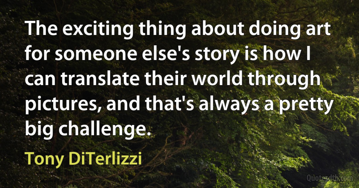 The exciting thing about doing art for someone else's story is how I can translate their world through pictures, and that's always a pretty big challenge. (Tony DiTerlizzi)