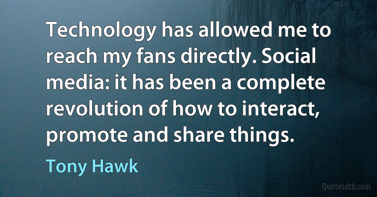 Technology has allowed me to reach my fans directly. Social media: it has been a complete revolution of how to interact, promote and share things. (Tony Hawk)