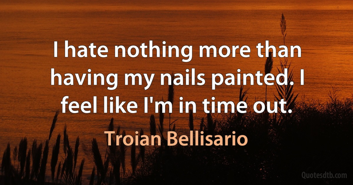 I hate nothing more than having my nails painted. I feel like I'm in time out. (Troian Bellisario)