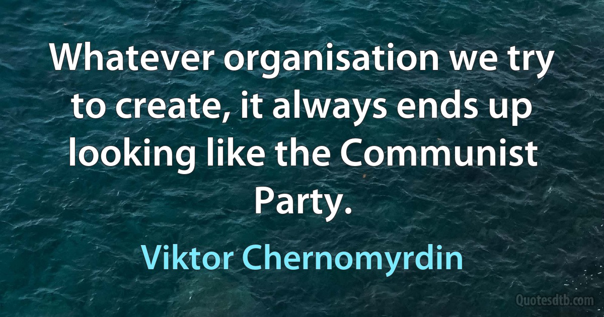 Whatever organisation we try to create, it always ends up looking like the Communist Party. (Viktor Chernomyrdin)