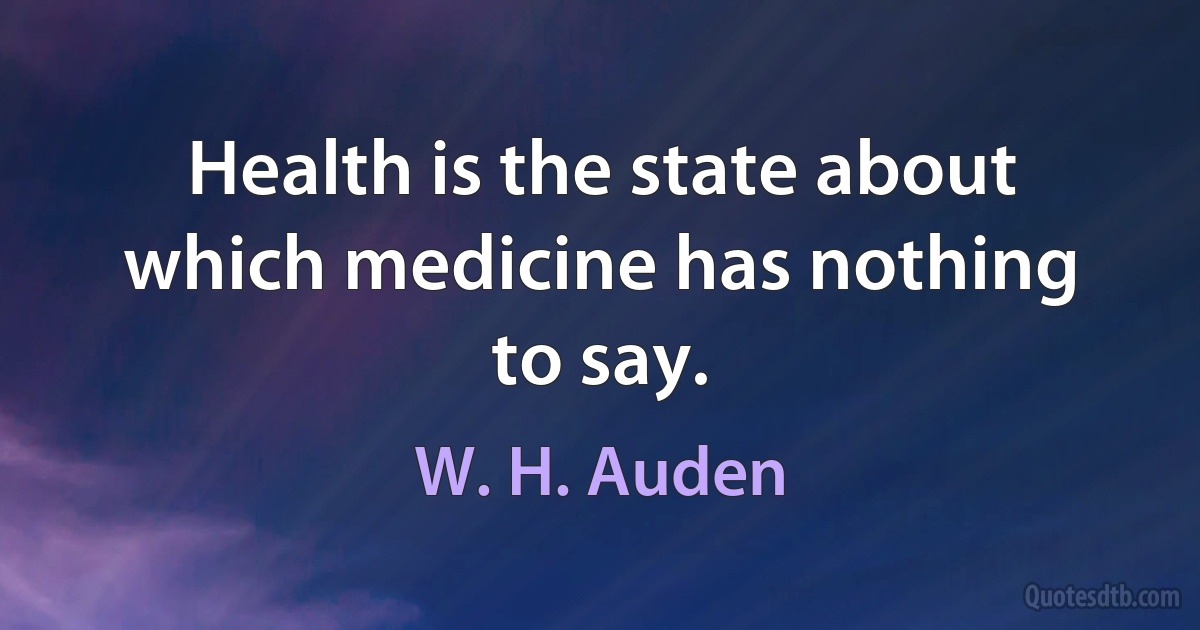 Health is the state about which medicine has nothing to say. (W. H. Auden)