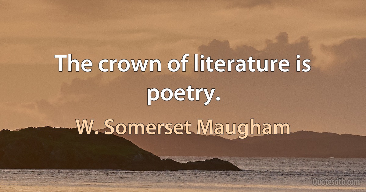 The crown of literature is poetry. (W. Somerset Maugham)