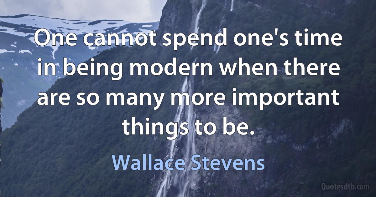 One cannot spend one's time in being modern when there are so many more important things to be. (Wallace Stevens)