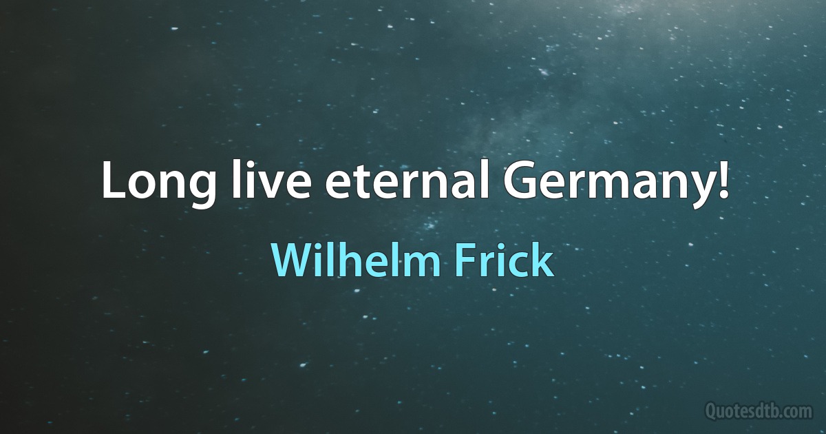 Long live eternal Germany! (Wilhelm Frick)