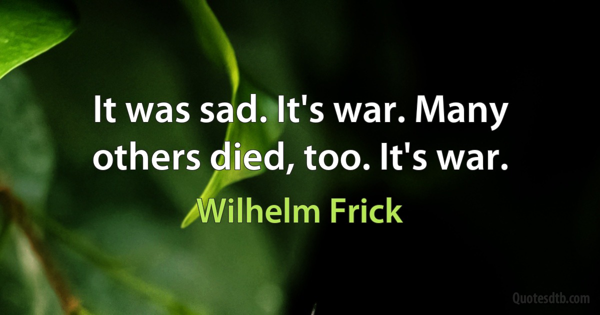 It was sad. It's war. Many others died, too. It's war. (Wilhelm Frick)