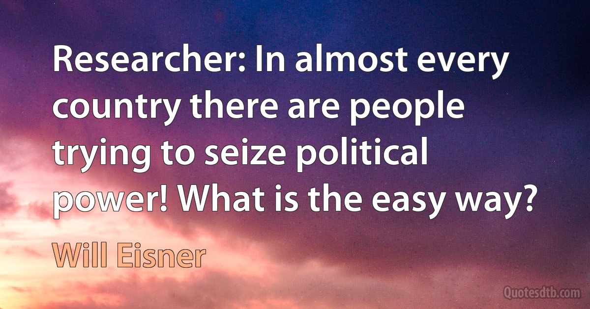 Researcher: In almost every country there are people trying to seize political power! What is the easy way? (Will Eisner)