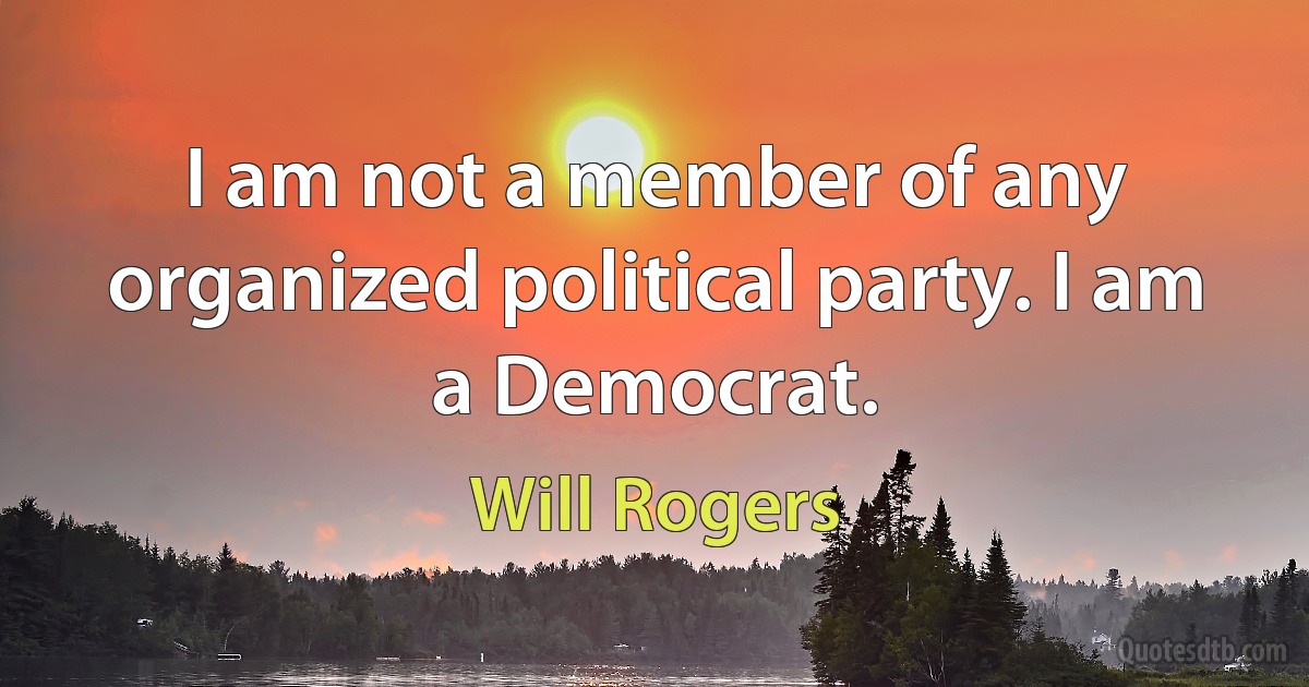 I am not a member of any organized political party. I am a Democrat. (Will Rogers)