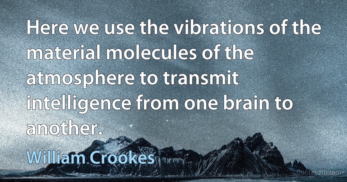 Here we use the vibrations of the material molecules of the atmosphere to transmit intelligence from one brain to another. (William Crookes)