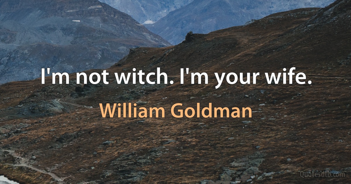 I'm not witch. I'm your wife. (William Goldman)