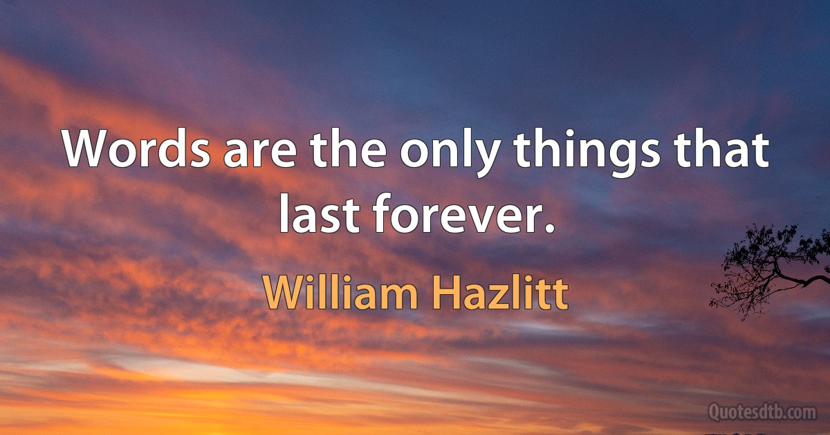 Words are the only things that last forever. (William Hazlitt)