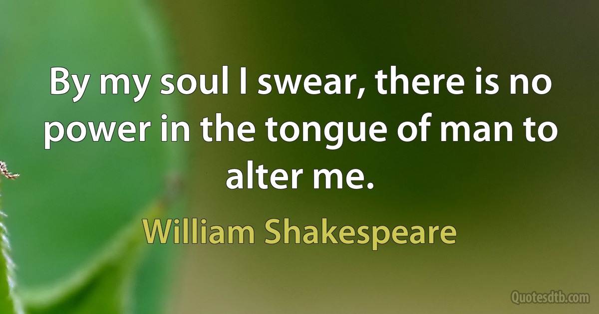 By my soul I swear, there is no power in the tongue of man to alter me. (William Shakespeare)