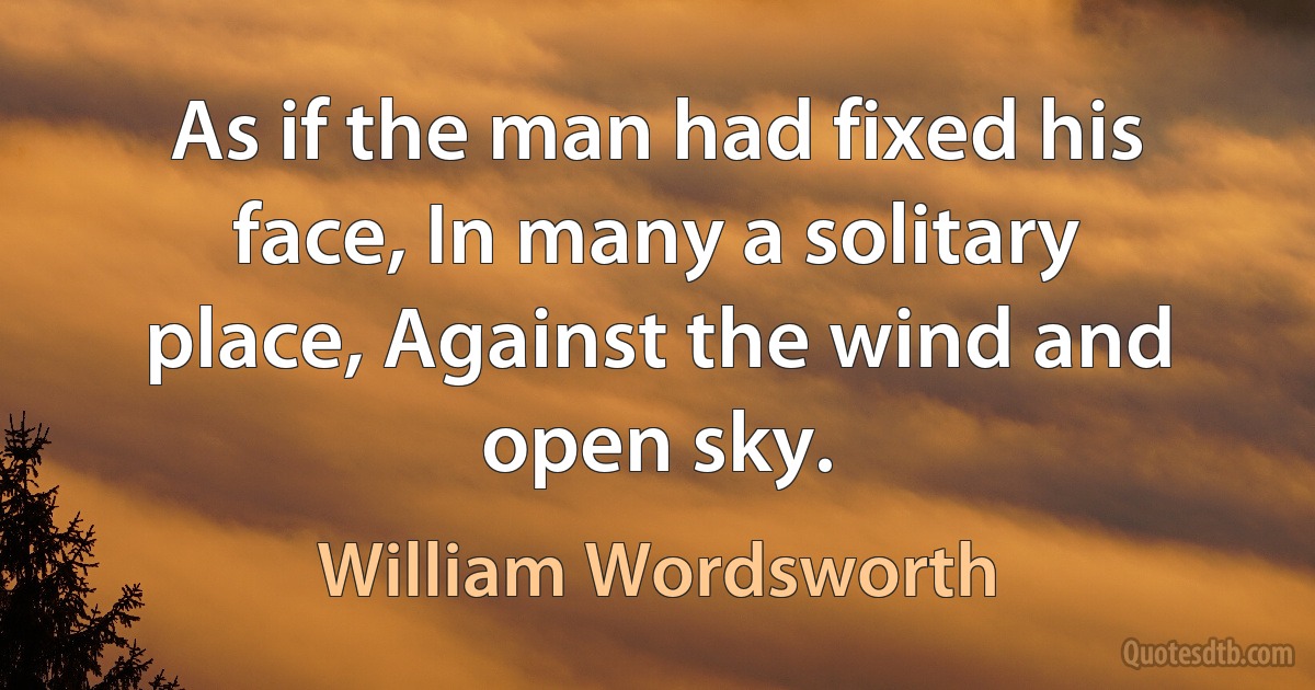 As if the man had fixed his face, In many a solitary place, Against the wind and open sky. (William Wordsworth)