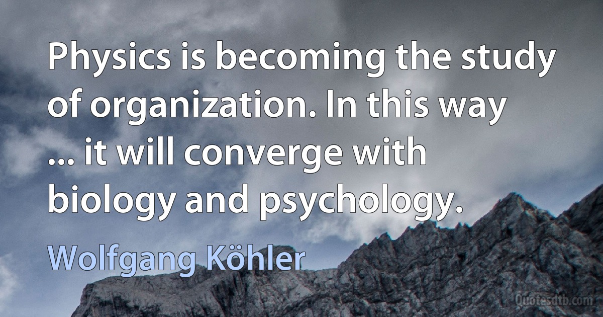 Physics is becoming the study of organization. In this way ... it will converge with biology and psychology. (Wolfgang Köhler)